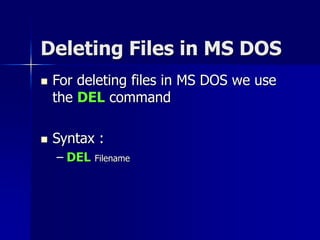 Deleting Files in MS DOS
 For deleting files in MS DOS we use
the DEL command
 Syntax :
– DEL Filename
 