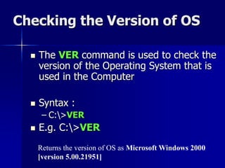 Checking the Version of OS
 The VER command is used to check the
version of the Operating System that is
used in the Computer
 Syntax :
– C:>VER
 E.g. C:>VER
Returns the version of OS as Microsoft Windows 2000
[version 5.00.21951]
 