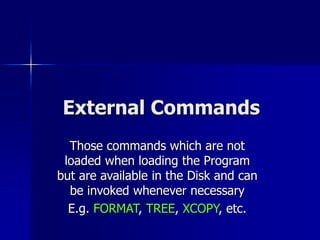 External Commands
Those commands which are not
loaded when loading the Program
but are available in the Disk and can
be invoked whenever necessary
E.g. FORMAT, TREE, XCOPY, etc.
 