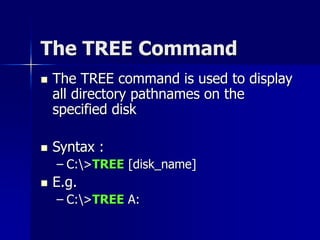 The TREE Command
 The TREE command is used to display
all directory pathnames on the
specified disk
 Syntax :
– C:>TREE [disk_name]
 E.g.
– C:>TREE A:
 