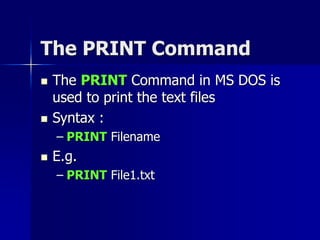The PRINT Command
 The PRINT Command in MS DOS is
used to print the text files
 Syntax :
– PRINT Filename
 E.g.
– PRINT File1.txt
 