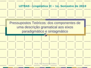 Pressupostos Teóricos: dos componentes de uma descrição gramatical aos eixos paradigmático e sintagmático LETRAS - Lingüística II – 1o. Semestre de 2010 