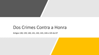 Dos Crimes Contra a Honra
Artigos 138, 139, 140, 141, 142, 143, 144 e 145 do CP
 