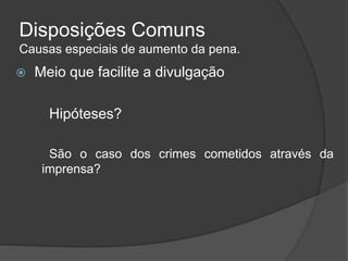 Disposições Comuns
Causas especiais de aumento da pena.
 Meio que facilite a divulgação
Hipóteses?
São o caso dos crimes cometidos através da
imprensa?
 