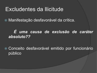 Excludentes da Ilicitude
 Manifestação desfavorável da crítica.
É uma causa de exclusão de caráter
absoluto??
 Conceito desfavorável emitido por funcionário
público
 