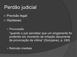Perdão judicial
 Previsão legal:
 Hipóteses:
 Provocação
“quando o juiz perceber que um xingamento foi
proferido em momento de irritação decorrente
de provocação da vítima” (Gonçalvez, p. 240)
 Retorsão imediata
 