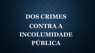 DOS CRIMES
CONTRA A
INCOLUMIDADE
PÚBLICA
 