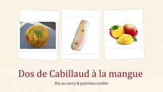Riz au curry & poivrons confits
Dos de Cabillaud à la mangue
 