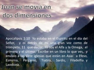 Apocalipsis 1:10 Yo estaba en el Espíritu en el día del
Señor, y oí detrás de mí una gran voz como de
trompeta, 11 que decía: Yo soy el Alfa y la Omega, el
primero y el último. Escribe en un libro lo que ves, y
envíalo a las siete iglesias que están en Asia: a Efeso,
Esmirna, Pérgamo, Tiatira, Sardis, Filadelfia y
Laodicea.
 