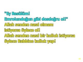 "Ey Resûlüm!
Emrolunduğun gibi dosdoğru ol!"
Allah senden nasıl olmanı
istiyorsa öylece ol!
Allah senden nasıl bir kulluk istiyorsa
öylece Rabbine kulluk yap!
12
 