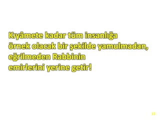 Kıyâmete kadar tüm insanlığa
örnek olacak bir şekilde yamulmadan,
eğrilmeden Rabbinin
emirlerini yerine getir!
13
 