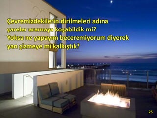 Çevremizdekilerin dirilmeleri adına
çareler aramaya koşabildik mi?
Yoksa ne yapayım beceremiyorum diyerek
yan çizmeye mi kalkıştık?
25
 