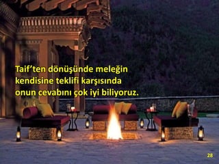 Taif’ten dönüşünde meleğin
kendisine teklifi karşısında
onun cevabını çok iyi biliyoruz.
28
 