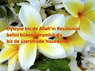 Öyleyse biz de Allah’ın Resûlünün
belini büken sorumluluğu
biz de üzerimizde hissedelim.
30
 