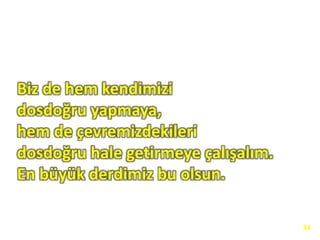 Biz de hem kendimizi
dosdoğru yapmaya,
hem de çevremizdekileri
dosdoğru hale getirmeye çalışalım.
En büyük derdimiz bu olsun.
31
 