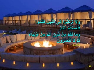 ‫وا‬ُ‫م‬َ‫ل‬َ‫ظ‬ َ‫ين‬ ٖ‫ذ‬َّ‫ل‬‫ا‬ ‫ى‬َ‫ل‬ِ‫ا‬ ‫وا‬ُ‫ن‬َ‫ك‬ْ‫ر‬َ‫ت‬ َ‫َل‬َ‫و‬
ُ‫م‬ُ‫ك‬َّ‫س‬َ‫م‬َ‫ت‬َ‫ف‬ُ‫ر‬‫ا‬َّ‫ن‬‫ال‬
‫ا‬َ‫م‬َ‫و‬َ‫ء‬‫ا‬َ‫ي‬ِ‫ل‬ ْ‫و‬َ‫ا‬ ْ‫ن‬ِ‫م‬ ِ ٰ‫اّلل‬ ِ‫ون‬ُ‫د‬ ْ‫ن‬ِ‫م‬ ْ‫م‬ُ‫ك‬َ‫ل‬
َّ‫م‬ُ‫ث‬َ‫َل‬َ‫ون‬ُ‫ر‬َ‫ص‬ْ‫ن‬ُ‫ت‬
Hud-113
35
 