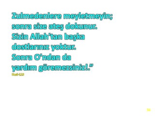 Zulmedenlere meyletmeyin;
sonra size ateş dokunur.
Sizin Allah'tan başka
dostlarınız yoktur.
Sonra O'ndan da
yardım göremezsiniz!.”
Hud-113
36
 