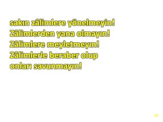 sakın zâlimlere yönelmeyin!
Zâlimlerden yana olmayın!
Zâlimlere meyletmeyın!
Zâlimlerle beraber olup
onları savunmayın!
37
 