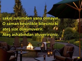 sakın zulümden yana olmayın.
O zaman kesinlikle bilesiniz ki
ateş size dokunuverir.
Ateş ashabından oluverirsiniz.
38
 