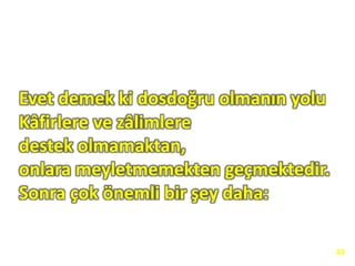 Evet demek ki dosdoğru olmanın yolu
Kâfirlere ve zâlimlere
destek olmamaktan,
onlara meyletmemekten geçmektedir.
Sonra çok önemli bir şey daha:
43
 
