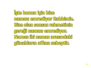 İşte bunun için bize
namazı emrediyor Rabbimiz.
Bize olan sonsuz rahmetinin
gereği namazı emrediyor.
Namaz iki namaz arasındaki
günahların affına sebeptir.
47
 