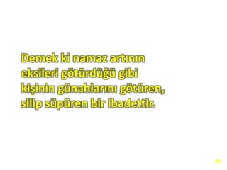 Demek ki namaz artının
eksileri götürdüğü gibi
kişinin günahlarını götüren,
silip süpüren bir ibadettir.
48
 