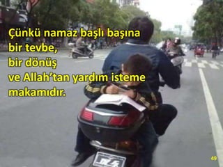 Çünkü namaz başlı başına
bir tevbe,
bir dönüş
ve Allah’tan yardım isteme
makamıdır.
49
 