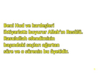 Beni Hud ve kardeşleri
ihtiyarlattı buyurur Allah’ın Resûlü.
Rasulullah efendimizin
başındaki saçları ağartan
sûre ve o sûrenin bu âyetidir.
5
 