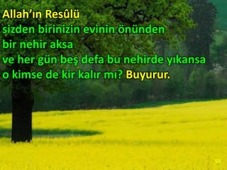 Allah’ın Resûlü
sizden birinizin evinin önünden
bir nehir aksa
ve her gün beş defa bu nehirde yıkansa
o kimse de kir kalır mı? Buyurur.
50
 