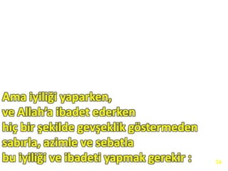 Ama iyiliği yaparken,
ve Allah’a ibadet ederken
hiç bir şekilde gevşeklik göstermeden
sabırla, azimle ve sebatla
bu iyiliği ve ibadeti yapmak gerekir : 54
 