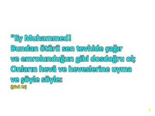 "Ey Muhammed!
Bundan ötürü sen tevhide çağır
ve emrolunduğun gibi dosdoğru ol;
Onların hevâ ve heveslerine uyma
ve şöyle söyle:
(Şûrâ 15)
8
 