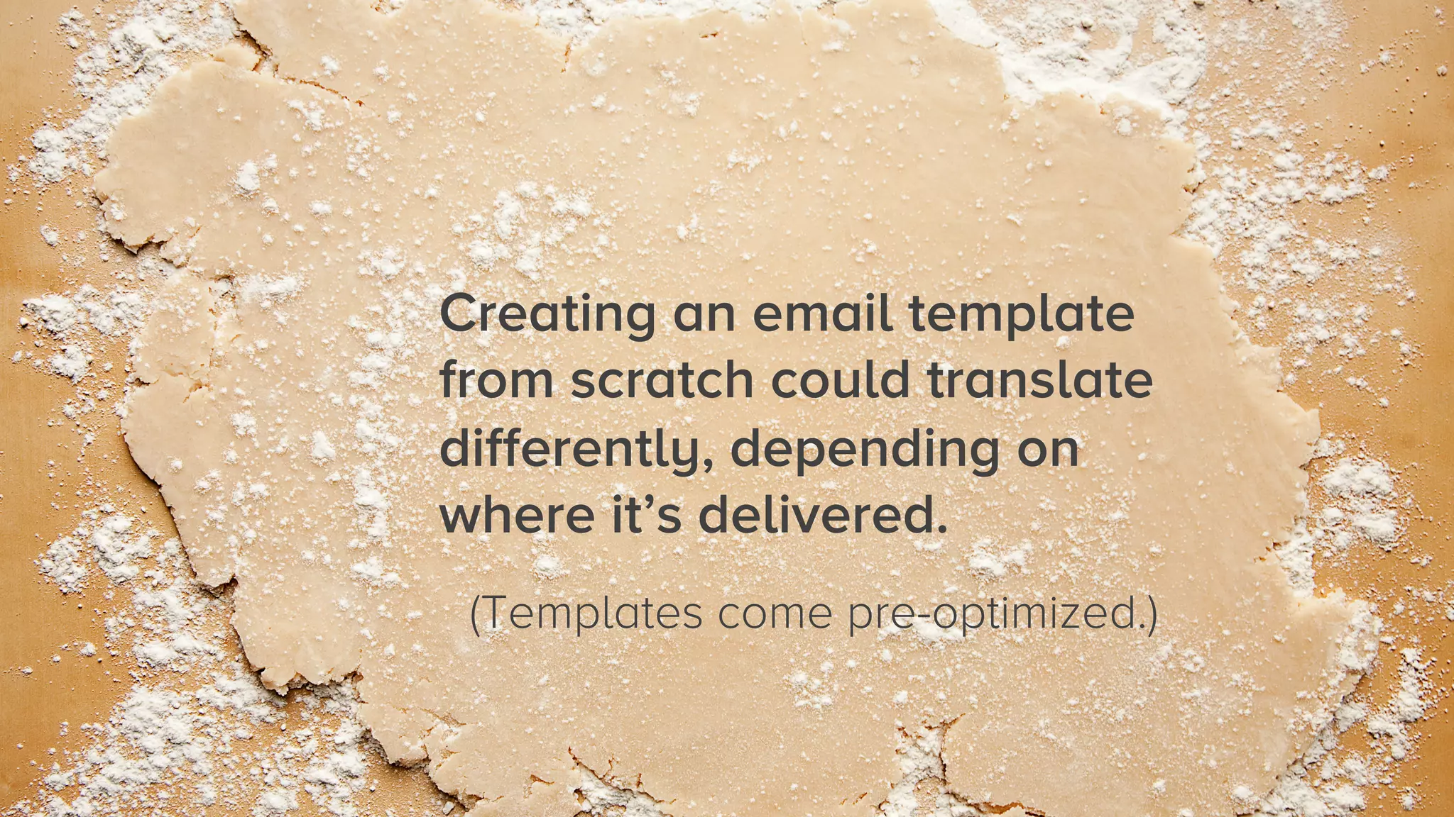 Creating an email template
from scratch could translate
differently, depending on
where it’s delivered.
(Templates come pre-optimized.)

 