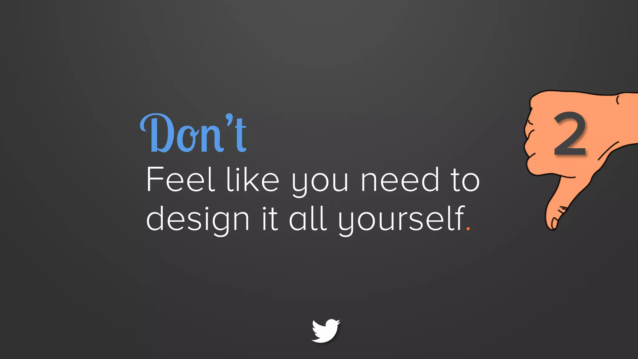 Don’t

Feel like you need to
design it all yourself.

2

 