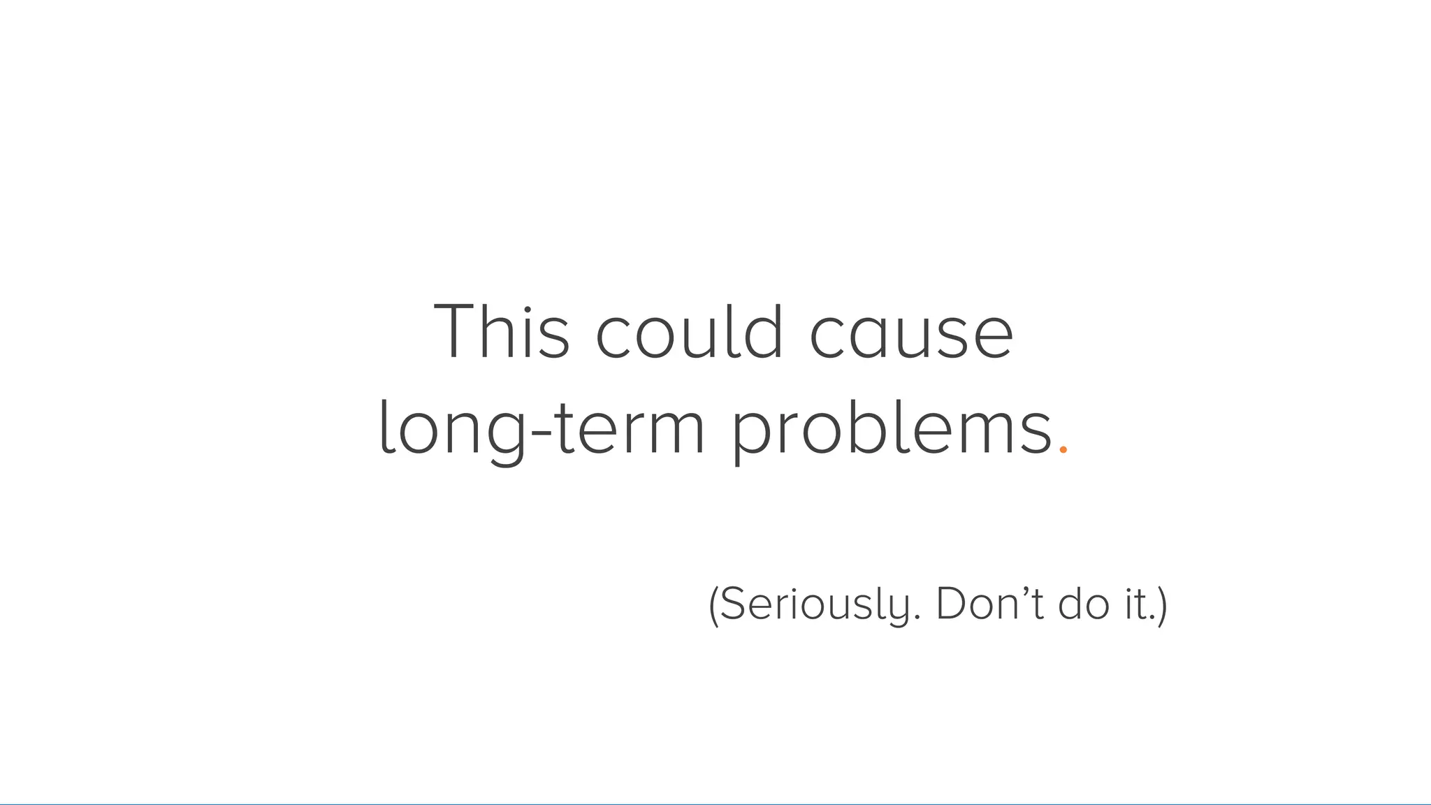 This could cause
long-term problems.
(Seriously. Don’t do it.)

 