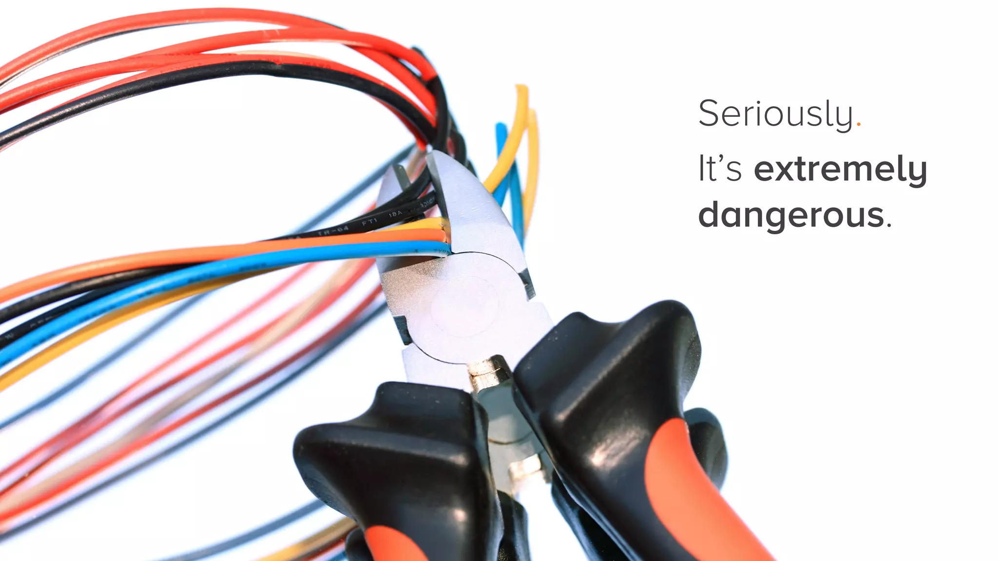 Seriously. 
It’s extremely
dangerous.

 