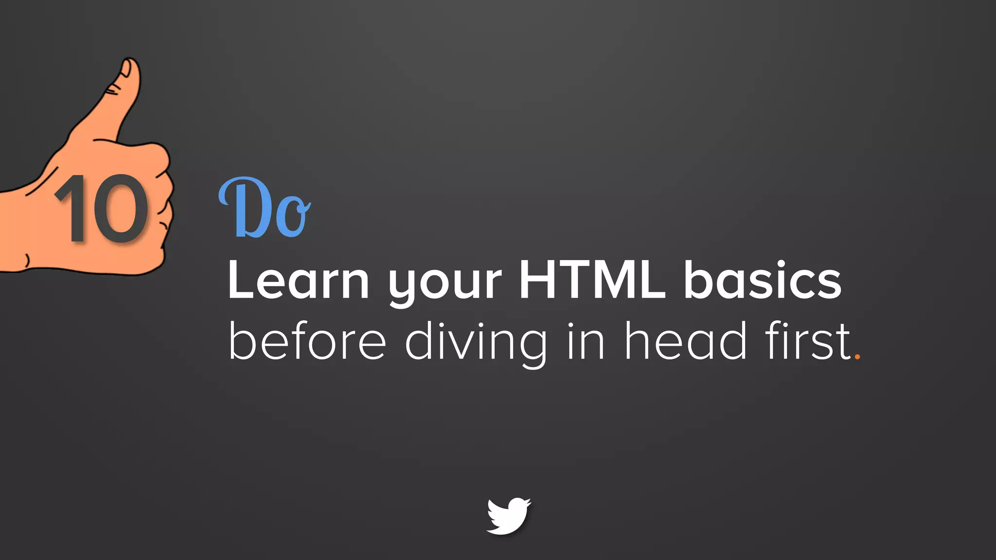 10 
 Do

Learn your HTML basics
before diving in head first.

 