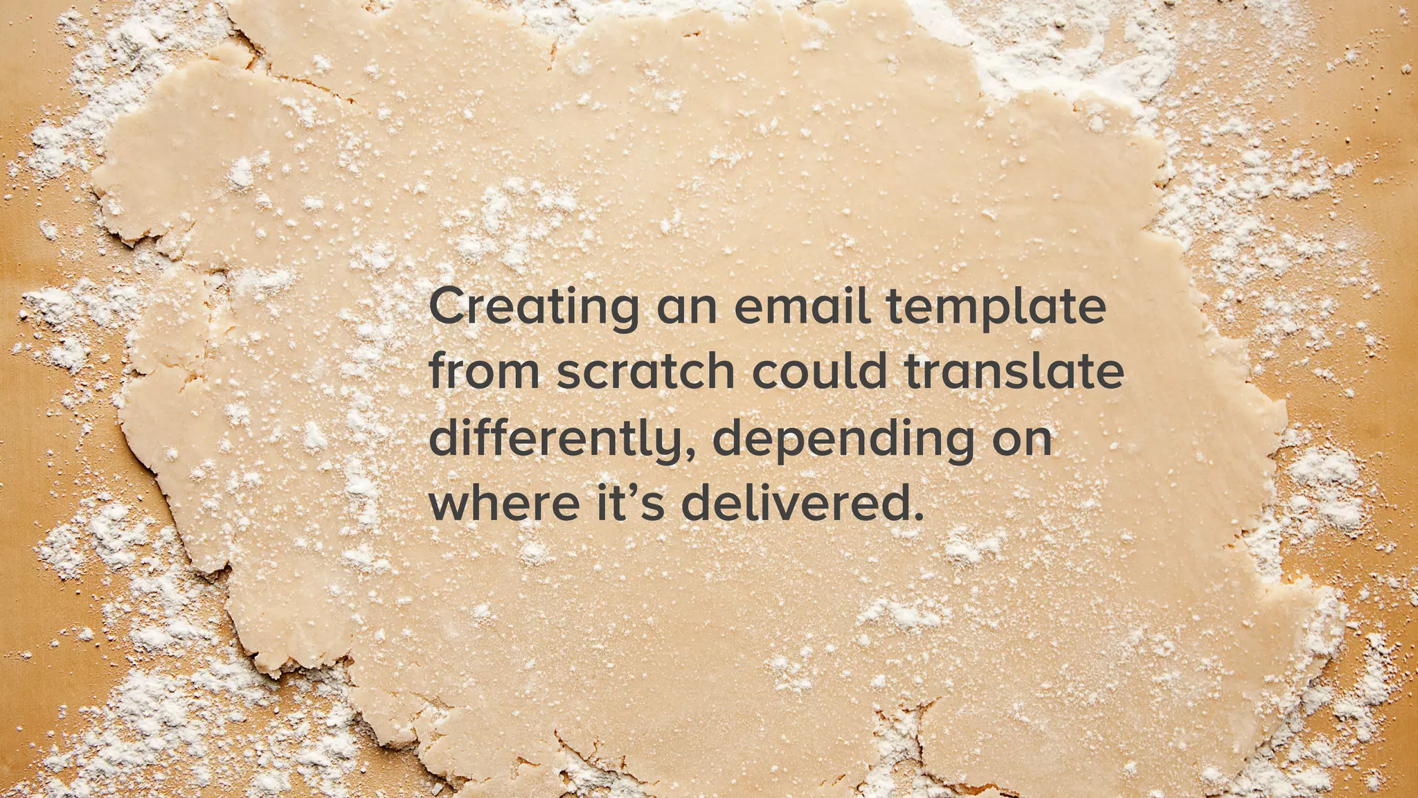 Creating an email template
from scratch could translate
differently, depending on
where it’s delivered.

 