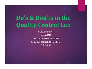 Do’s & Don'ts in the
Quality Control Lab
BIJESHMONPP
MANAGER
QUALITYCONTROLDIVISION
SITARAMAYURVEDAPVT. LTD
THRISSUR
 