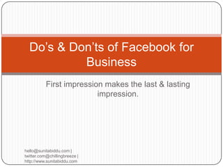 Do’s & Don’ts of Facebook for
           Business
           First impression makes the last & lasting
                          impression.




hello@sunitabiddu.com |
twitter.com@chillingbreeze |
http://www.sunitabiddu.com
 