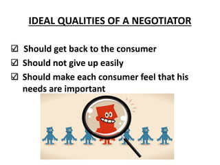 IDEAL QUALITIES OF A NEGOTIATOR
Should get back to the consumer
Should not give up easily
Should make each consumer feel that his
needs are important