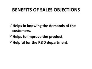 BENEFITS OF SALES OBJECTIONS
Helps in knowing the demands of the
customers.
Helps to improve the product.
Helpful for the R&D department.