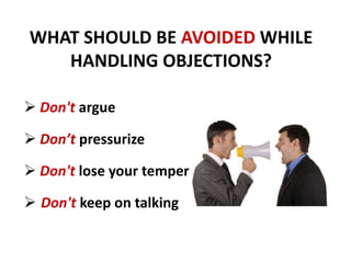 WHAT SHOULD BE AVOIDED WHILE
HANDLING OBJECTIONS?
Don't argue
Don’t pressurize
Don't lose your temper
Don't keep on talking