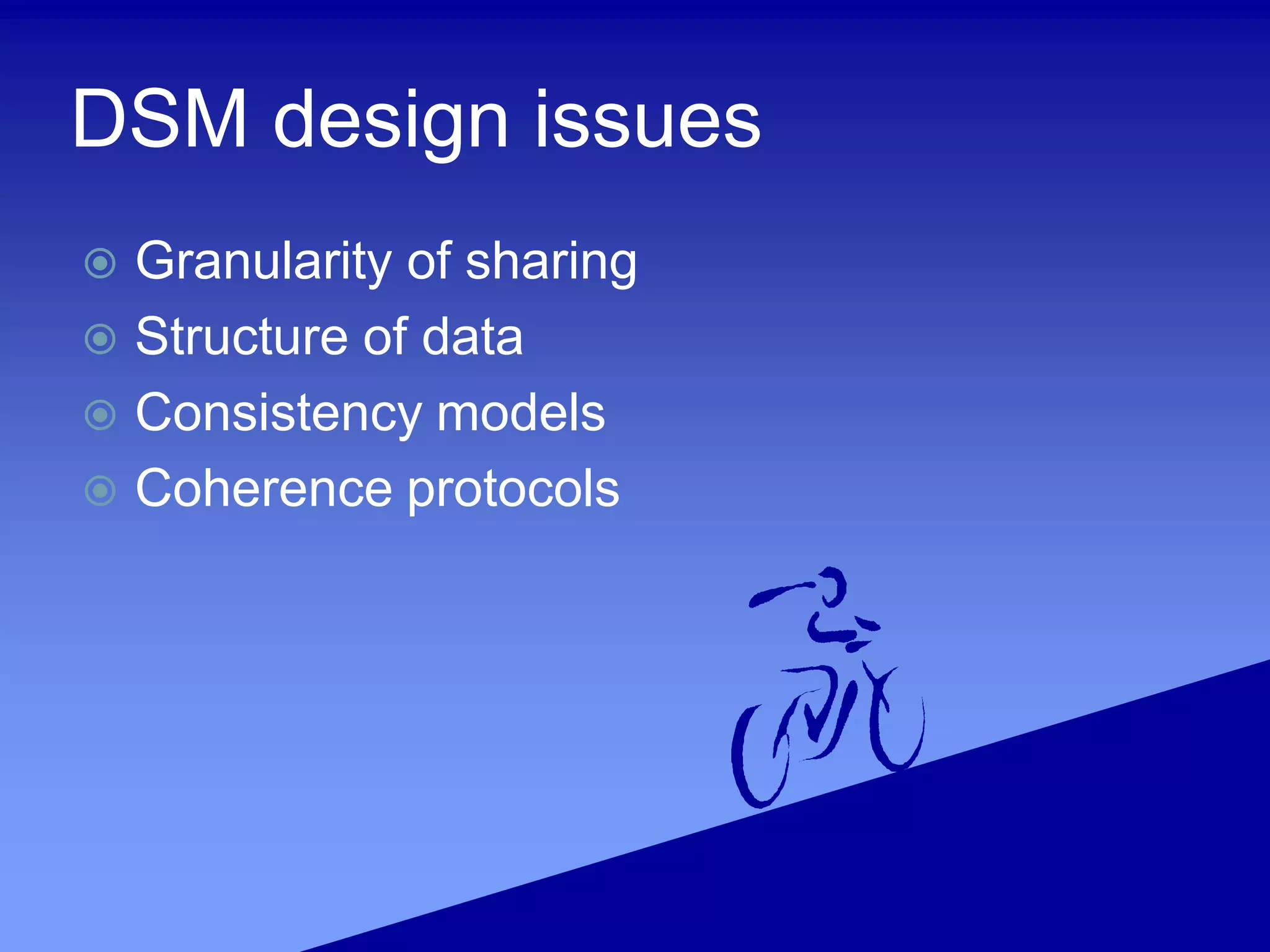 DSM design issues
 Granularity of sharing
 Structure of data
 Consistency models
 Coherence protocols
 