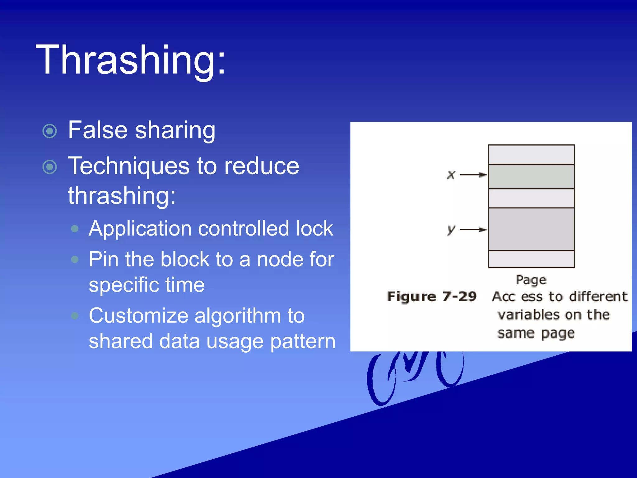Thrashing:
 False sharing
 Techniques to reduce
thrashing:
 Application controlled lock
 Pin the block to a node for
specific time
 Customize algorithm to
shared data usage pattern
 