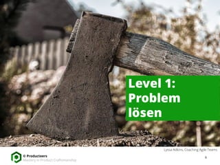 6© Producteers
Mastery in Product Craftsmanship
Level 1:
Problem
lösen
Lyssa Adkins, Coaching Agile Teams
 
