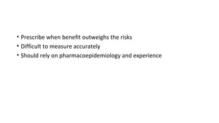 • Prescribe when benefit outweighs the risks
• Difficult to measure accurately
• Should rely on pharmacoepidemiology and experience
 