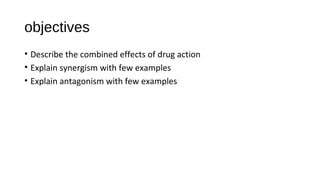 objectives
• Describe the combined effects of drug action
• Explain synergism with few examples
• Explain antagonism with few examples
 