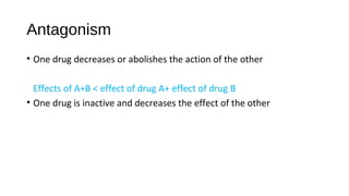 Antagonism
• One drug decreases or abolishes the action of the other
Effects of A+B < effect of drug A+ effect of drug B
• One drug is inactive and decreases the effect of the other
 