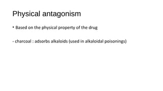 Physical antagonism
• Based on the physical property of the drug
- charcoal : adsorbs alkaloids (used in alkaloidal poisonings)
 