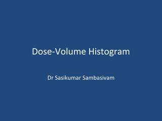 Dose-Volume Histogram
Dr Sasikumar Sambasivam
 